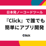 プログラミング不要！日本発ノーコードツール『Click』で誰でも簡単にアプリ開発